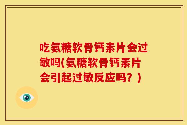 吃氨糖软骨钙素片会过敏吗(氨糖软骨钙素片会引起过敏反应吗？)