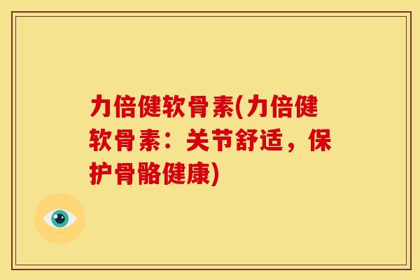 力倍健软骨素(力倍健软骨素：关节舒适，保护骨骼健康)