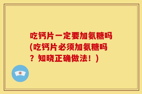 吃钙片一定要加氨糖吗(吃钙片必须加氨糖吗？知晓正确做法！)