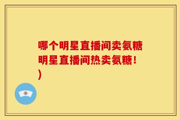哪个明星直播间卖氨糖明星直播间热卖氨糖!) 哪个明星直播间卖氨糖明星直播间热卖氨糖!)