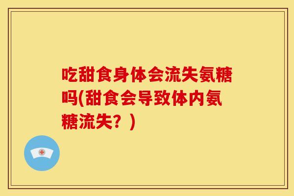吃甜食身体会流失氨糖吗(甜食会导致体内氨糖流失？)