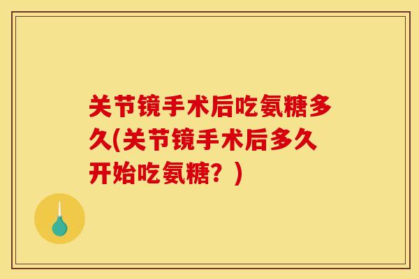 关节镜手术后吃氨糖多久(关节镜手术后多久开始吃氨糖？)