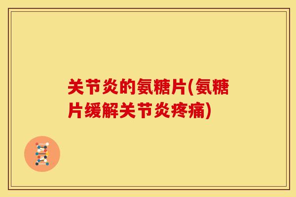 关节炎的氨糖片(氨糖片缓解关节炎疼痛)