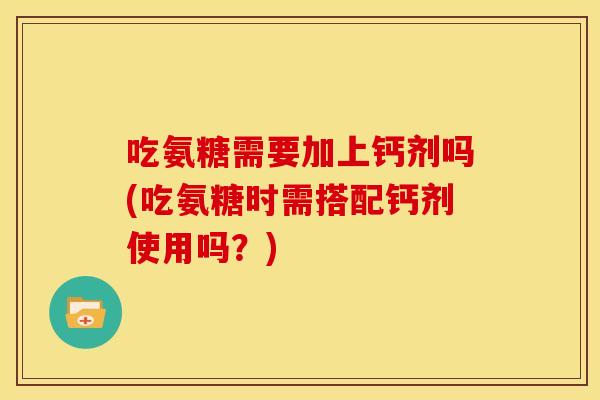 吃氨糖需要加上钙剂吗(吃氨糖时需搭配钙剂使用吗？)