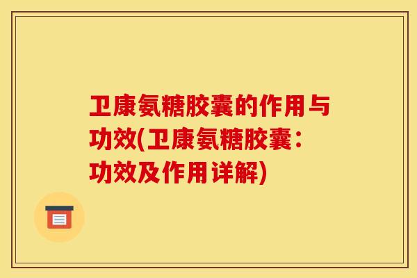 卫康氨糖胶囊的作用与功效(卫康氨糖胶囊：功效及作用详解)