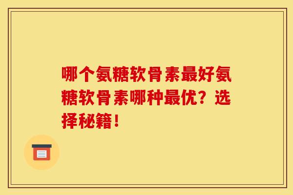 哪个氨糖软骨素最好氨糖软骨素哪种最优？选择秘籍！