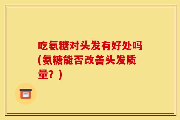吃氨糖对头发有好处吗(氨糖能否改善头发质量？)