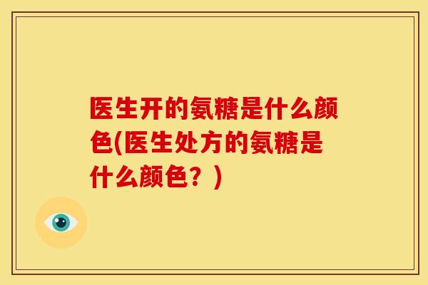 医生开的氨糖是什么颜色(医生处方的氨糖是什么颜色？)