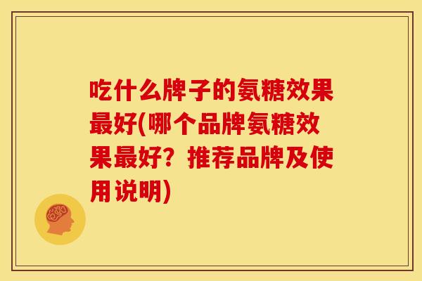 吃什么牌子的氨糖效果最好(哪个品牌氨糖效果最好？推荐品牌及使用说明)