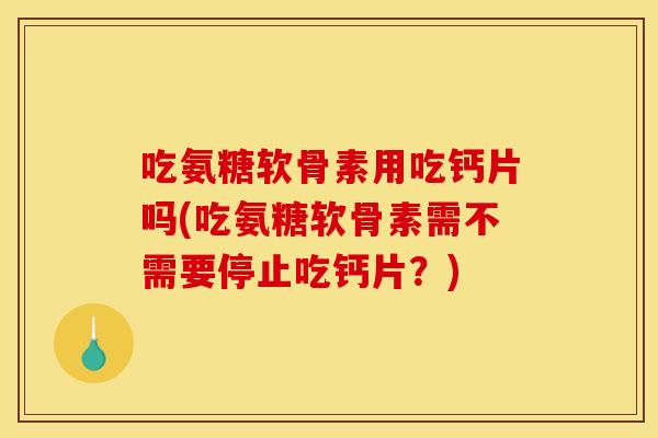 吃氨糖软骨素用吃钙片吗(吃氨糖软骨素需不需要停止吃钙片？)