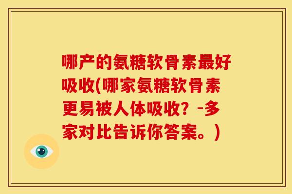 哪产的氨糖软骨素最好吸收(哪家氨糖软骨素更易被人体吸收？-多家对比告诉你答案。)