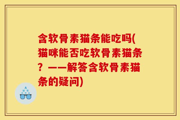 含软骨素猫条能吃吗(猫咪能否吃软骨素猫条？——解答含软骨素猫条的疑问)