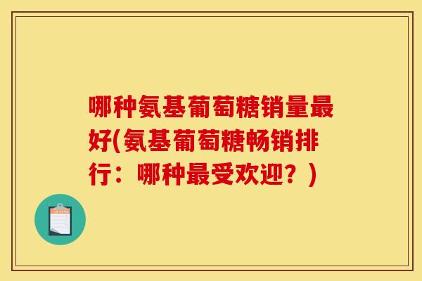哪种氨基葡萄糖销量最好(氨基葡萄糖畅销排行：哪种最受欢迎？)