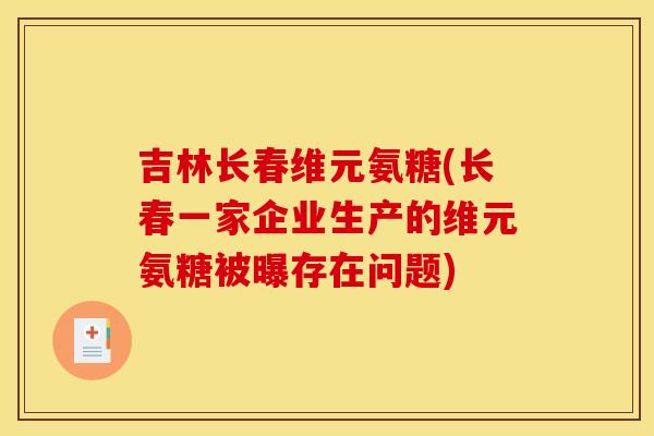吉林长春维元氨糖(长春一家企业生产的维元氨糖被曝存在问题) 吉林长春维元氨糖(长春一家企业生产的维元氨糖被曝存在问题)