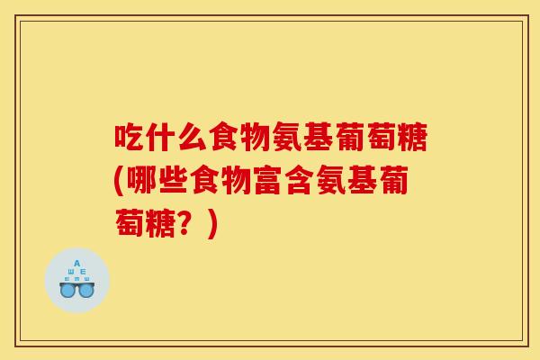 吃什么食物氨基葡萄糖(哪些食物富含氨基葡萄糖？)