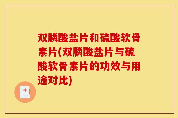 双膦酸盐片和硫酸软骨素片(双膦酸盐片与硫酸软骨素片的功效与用途对比)
