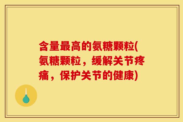 含量最高的氨糖颗粒(氨糖颗粒，缓解关节疼痛，保护关节的健康)