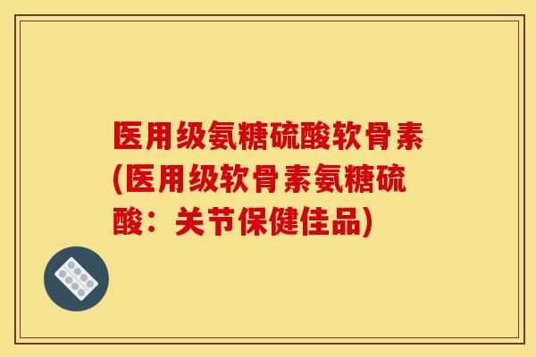 医用级氨糖硫酸软骨素(医用级软骨素氨糖硫酸:关节保健佳品) 医用级氨糖硫酸软骨素(医用级软骨素氨糖硫酸:关节保健佳品)
