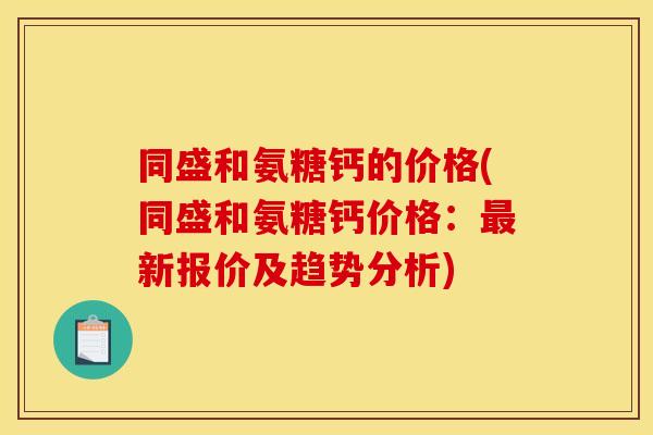 同盛和氨糖钙的价格(同盛和氨糖钙价格：最新报价及趋势分析)