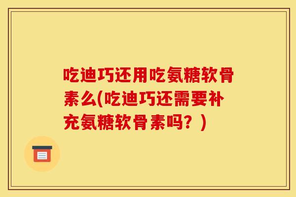 吃迪巧还用吃氨糖软骨素么(吃迪巧还需要补充氨糖软骨素吗？)