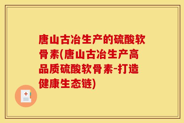 唐山古冶生产的硫酸软骨素(唐山古冶生产高品质硫酸软骨素-打造健康生态链)