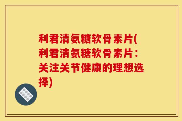 利君清氨糖软骨素片(利君清氨糖软骨素片：关注关节健康的理想选择)