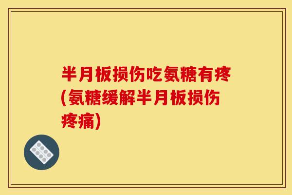 半月板损伤吃氨糖有疼(氨糖缓解半月板损伤疼痛)
