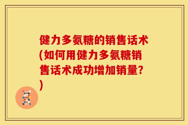 健力多氨糖的销售话术(如何用健力多氨糖销售话术成功增加销量？)