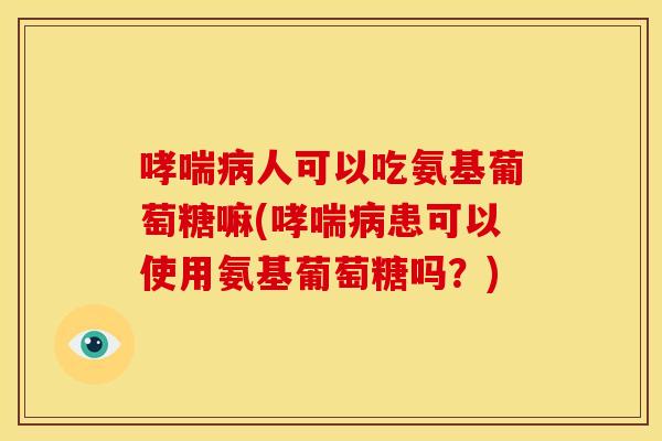哮喘病人可以吃氨基葡萄糖嘛(哮喘病患可以使用氨基葡萄糖吗？)