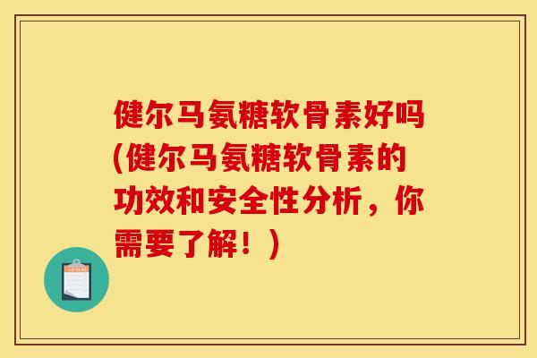 健尔马氨糖软骨素好吗(健尔马氨糖软骨素的功效和安全性分析，你需要了解！)