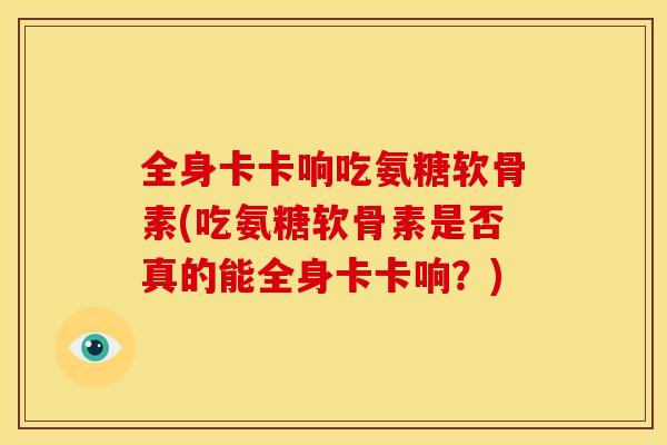 全身卡卡响吃氨糖软骨素(吃氨糖软骨素是否真的能全身卡卡响？)