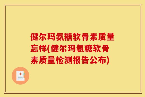 健尔玛氨糖软骨素质量忘样(健尔玛氨糖软骨素质量检测报告公布) 健尔玛氨糖软骨素质量忘样(健尔玛氨糖软骨素质量检测报告公布)