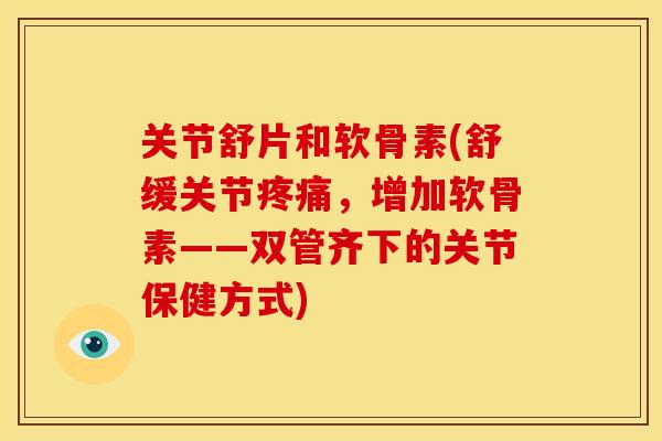关节舒片和软骨素(舒缓关节疼痛，增加软骨素——双管齐下的关节保健方式)