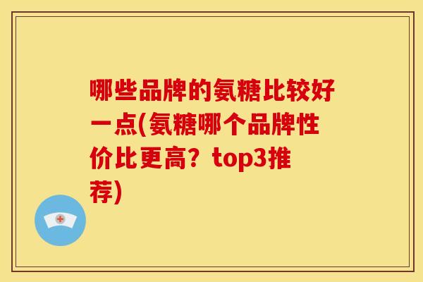 哪些品牌的氨糖比较好一点(氨糖哪个品牌性价比更高？top3推荐)