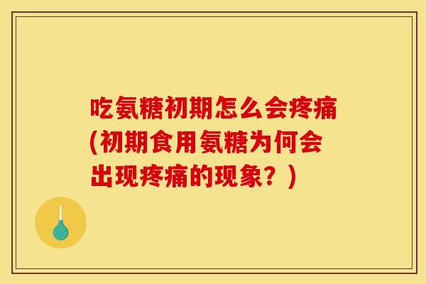 吃氨糖初期怎么会疼痛(初期食用氨糖为何会出现疼痛的现象？)