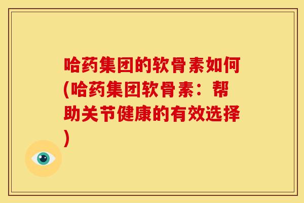 哈药集团的软骨素如何(哈药集团软骨素：帮助关节健康的有效选择)