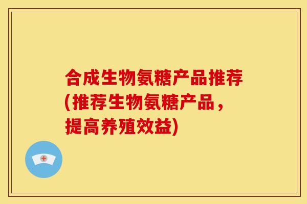 合成生物氨糖产品推荐(推荐生物氨糖产品，提高养殖效益)