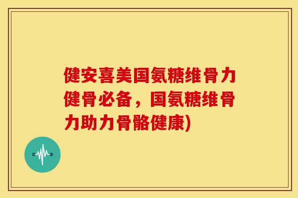 健安喜美国氨糖维骨力健骨必备，国氨糖维骨力助力骨骼健康)