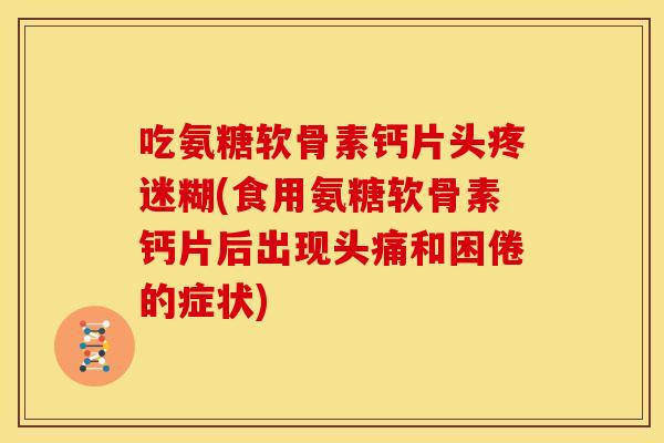 吃氨糖软骨素钙片头疼迷糊(食用氨糖软骨素钙片后出现头痛和困倦的症状)