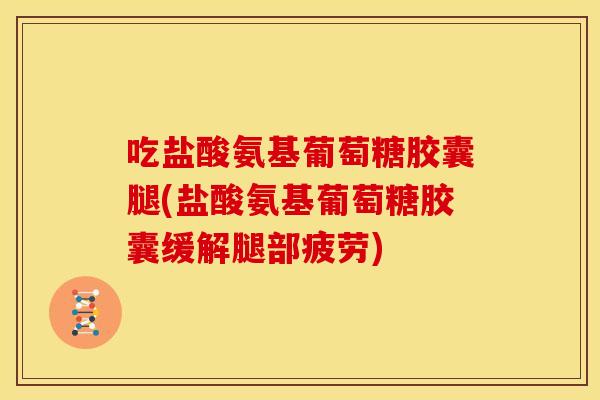 吃盐酸氨基葡萄糖胶囊腿(盐酸氨基葡萄糖胶囊缓解腿部疲劳)