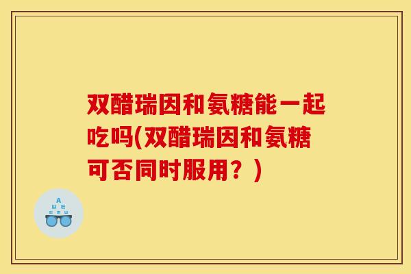 双醋瑞因和氨糖能一起吃吗(双醋瑞因和氨糖可否同时服用？)