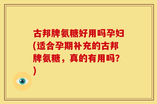古邦牌氨糖好用吗孕妇(适合孕期补充的古邦牌氨糖，真的有用吗？)