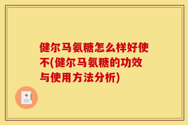 健尔马氨糖怎么样好使不(健尔马氨糖的功效与使用方法分析)