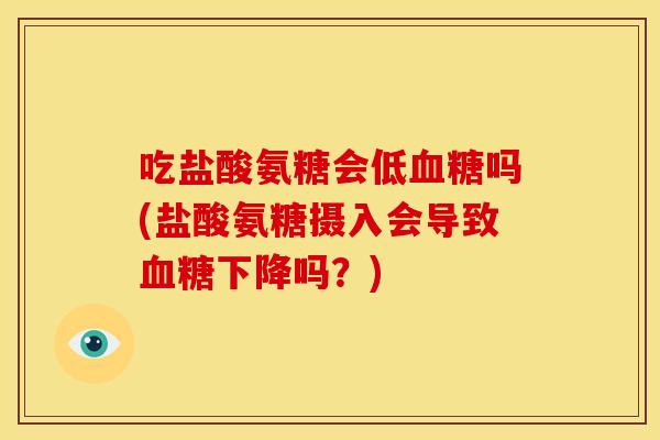 吃盐酸氨糖会低血糖吗(盐酸氨糖摄入会导致血糖下降吗？)