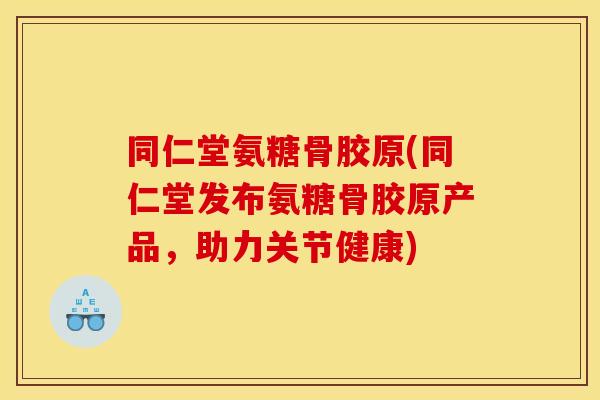 同仁堂氨糖骨胶原(同仁堂发布氨糖骨胶原产品，助力关节健康)