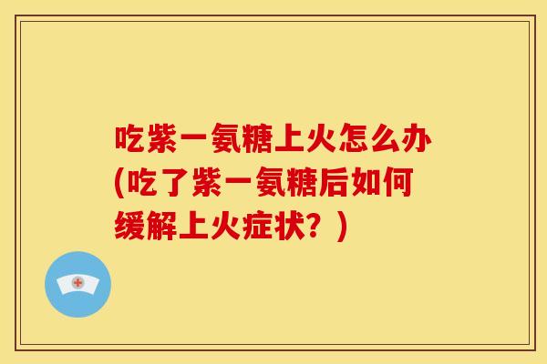 吃紫一氨糖上火怎么办(吃了紫一氨糖后如何缓解上火症状？)