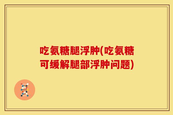 吃氨糖腿浮肿(吃氨糖可缓解腿部浮肿问题)