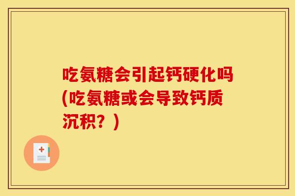 吃氨糖会引起钙硬化吗(吃氨糖或会导致钙质沉积?) 吃氨糖会引起钙硬化吗(吃氨糖或会导致钙质沉积?)