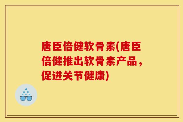 唐臣倍健软骨素(唐臣倍健推出软骨素产品,促进关节健康) 唐臣倍健软骨素(唐臣倍健推出软骨素产品,促进关节健康)