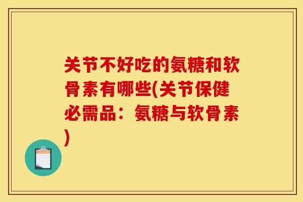 关节不好吃的氨糖和软骨素有哪些(关节保健必需品：氨糖与软骨素)
